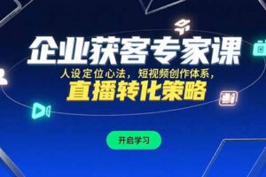 企业获客专家课，人设定位心法，短视频创作体系，直播转化策略