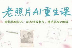 老照片AI重生课，破损修复技巧，动态特效制作，情感化MV剪辑