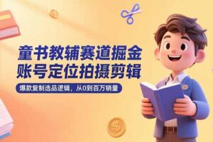 童书教辅赛道掘金，账号定位拍摄剪辑，爆款复制选品逻辑，从0到百万销量