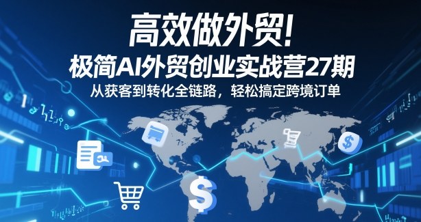 高效做外贸!极简AI外贸创业实战营27期,从获客到转化全链路,轻松搞定跨境订单