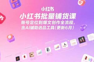 小红书批量铺货课，账号定位到爆文创作全流程，含AI辅助选品工具(更新6月