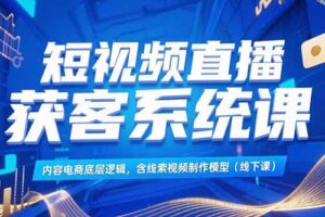 短视频直播获客系统课，内容电商底层逻辑，含线索视频制作模型(线下课
