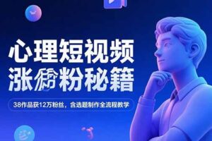 心理短视频涨粉秘籍，38作品获12万粉丝，含选题制作全流程教学