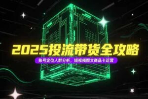 2025投流带货全攻略，账号定位人群分析，短视频图文商品卡运营
