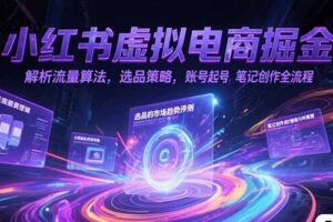 小红书虚拟电商掘金，解析流量算法，选品策略，账号起号，笔记创作全流程
