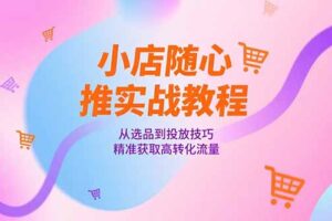 小店随心推实战教程，从选品到投放技巧，精准获取高转化流量
