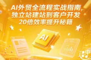 AI外贸全流程实战指南，独立站建站到客户开发，20倍效率提升秘籍(更新6月
