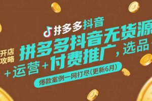 拼多多抖音无货源开店攻略，选品+运营+付费推广+爆款案例一网打尽(更新6月