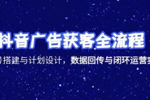 抖音广告获客全流程，账号搭建与计划设计，数据回传与闭环运营实战