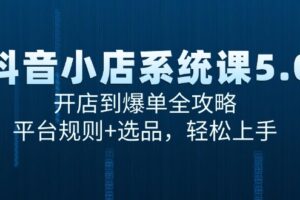 抖音小店系统课5.0，开店到爆单全攻略，平台规则+选品，轻松上手