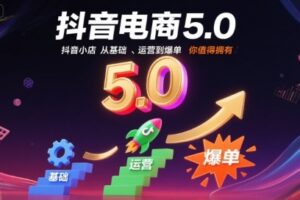 抖音电商5.0，抖音小店从基础、运营到爆单，你值得拥有(更新12月)