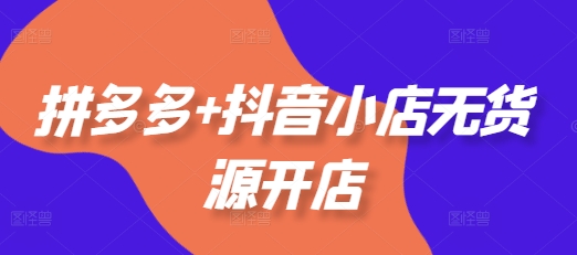 拼多多+抖音小店无货源开店，包括：选品、运营、基础、付费推广、爆款案例等(更新25年11月)