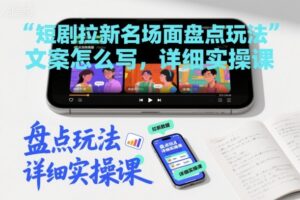 短剧拉新名场面盘点玩法文案怎么写，详细实操课