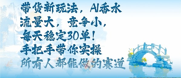 带货新玩法，AI香水，流量大，竞争小，每天稳定30单，手把手带你实操所有人都能做的赛道