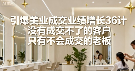 引爆美业成交业绩增长36计，没有成交不了的客户，只有不会成交的老板