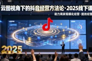 云图视角下的抖音经营方法论，2025线下课，助力商家规模化经营，提效经营(录音+字幕)