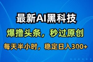 最新AI黑科技软件撸头条搬运，无需任何指令，秒过原创，每天半小时，稳定日入3张【揭秘】