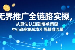 无界推广全链路实操，从算法认知到爆单策略，中小商家低成本引爆精准流量