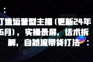打造运营型主播(更新25年7月)，实操录屏，话术拆解，自然流带货打法