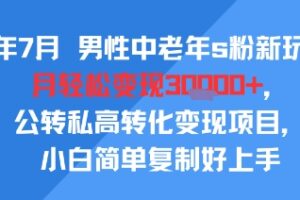 25年7月男性中老年s粉新玩法，月轻松变现3W+，公转私高转化变现项目，小白简单复制好上手