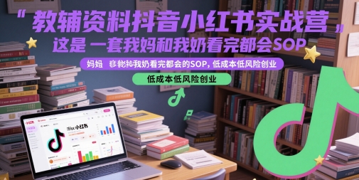 教辅资料抖音小红书实战营，这是一套我妈和我奶看完都会的SOP，低成本低风险创业（更新）