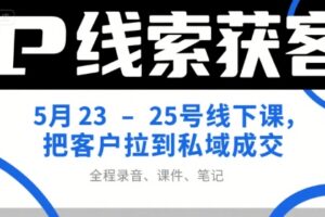 IP线索获客5月23-25号线下课，把客户拉到私域成交(录音+课件+笔记)
