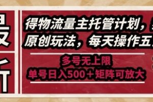 最新得物流量主托管计划，独家原创玩法，每天操作五分钟，多号无上限，单号日入5张+矩阵可放大【揭秘】
