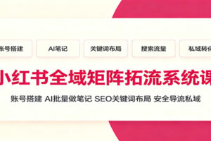 小红书全域矩阵拓流系统课:账号搭建、AI批量做笔记,SEO关键词布局、安全导流私域