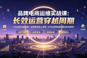 品牌电商运维实战课：行业趋势深度拆解｜品牌落地核心逻辑｜长效运营穿越周期全体系教学