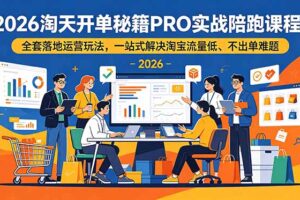 2026淘天开单秘籍PRO实战陪跑课程-更新:全套落地运营玩法,一站式解决淘宝流量低、不出单难题