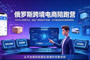 2026俄罗斯跨境电商陪跑营:OZON+WB双平台|选品广告物流ERP实操|30天新店起店全套落地教程