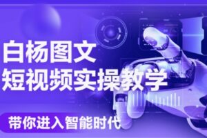 白杨老师·Ai图文短视频实操课(更新6月)