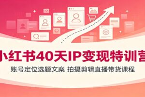 小红书40天IP变现特训营:账号定位选题文案,拍摄剪辑直播带货课程