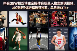 抖音39W粉丝博主亲授体育明星人物志解说视频，从0到1带你进精选签独家，单日收益1k+