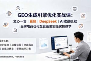 GEO生成引擎优化实战课：文心一言｜豆包｜DeepSeek｜AI收录抓取｜品牌电商优化全套落地实操教学