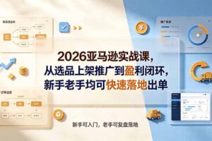 2026亚马逊实战课，从选品上架推广到盈利闭环，新手老手均可快速落地出单