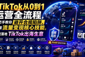 TikTok从0到1运营全流程，手把手教你避开合规陷阱，掌握流量变现核心技能，快速落地TikTok出海生意(更新7月)