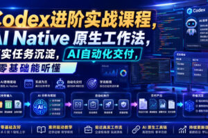 Codex进阶实战课｜AI Native原生工作法，22节真实任务落地，从配置到AI自动化交付全链路教程