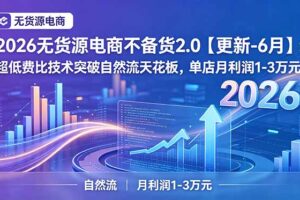2026无货源电商不备货2.0【更新-7月】：超低费比技术突破自然流天花板，单店月利润1-3万元