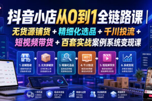 抖音小店从0到1全链路课｜无货源铺货+精细化选品+千川投流+短视频带货+百套实战案例系统变现课(2026年7月更新)