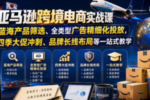 亚马逊跨境电商实战课，从蓝海产品筛选、全类型广告精细化投放，到四季大促冲刺、品牌长线布局等一站式教学(更新7月)