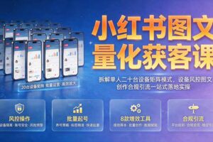 小红书图文量化获客课｜拆解单人二十台设备矩阵模式，设备风控图文创作合规引流一站式落地实操