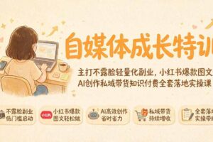 自媒体成长特训｜主打不露脸轻量化副业，小红书爆款图文AI创作私域带货知识付费全套落地实操课