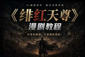 绯红天尊AI漫剧系统教程｜从零入门到精通，工具运用+剧本创作+爆款逻辑+提示词素材+镜头剪辑，全套爆款漫剧落地实战课