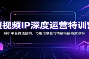 短视频IP深度运营特训营：解析平台算法结构，巧用信息差与情绪衔接高效涨粉