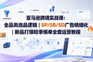 亚马逊跨境实战课-更新8月：全品类选品逻辑｜SP/SB/SD广告精细化｜新品打爆旺季爆单全套运营教程