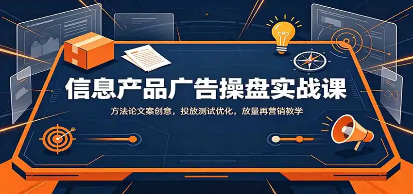 信息产品广告操盘实战课：方法论文案创意，投放测试优化，放量再营销教学